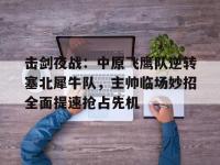 击剑夜战：中原飞鹰队逆转塞北犀牛队，主帅临场妙招全面提速抢占先机的简单介绍